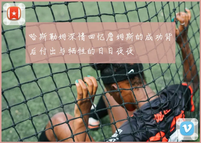 哈斯勒姆深情回忆詹姆斯的成功背后付出与牺牲的日日夜夜