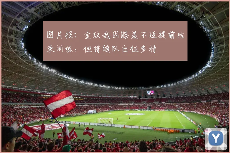 图片报：金玟哉因膝盖不适提前结束训练，但将随队出征多特