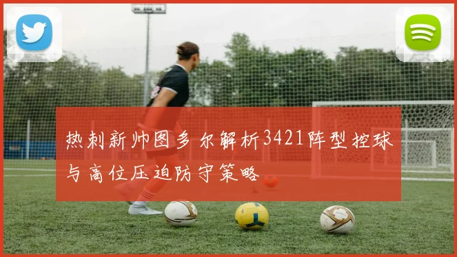 热刺新帅图多尔解析3421阵型控球与高位压迫防守策略