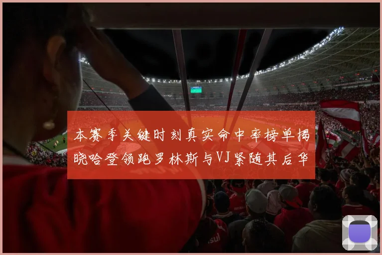 本赛季关键时刻真实命中率榜单揭晓哈登领跑罗林斯与VJ紧随其后华子位列第四