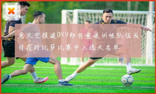 意天空报道DV9即将重返训练队伍或将在对比萨比赛中入选大名单
