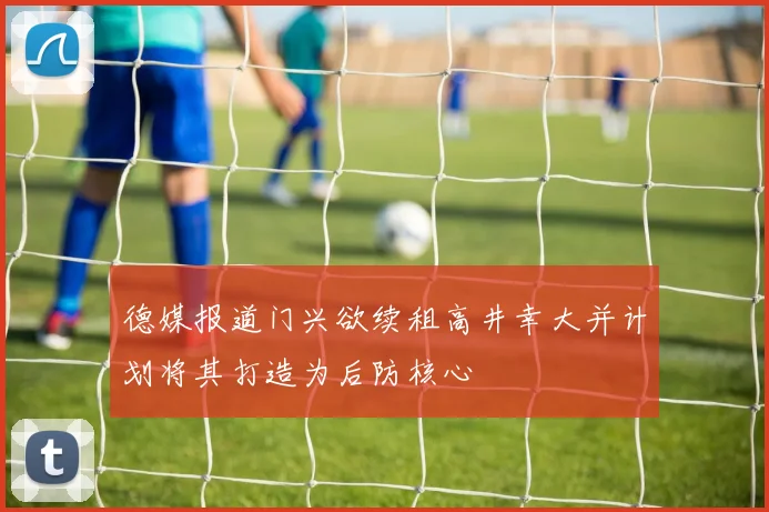 德媒报道门兴欲续租高井幸大并计划将其打造为后防核心