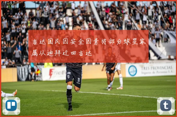 吉达国民因安全因素将部分球星家属从迪拜迁回吉达