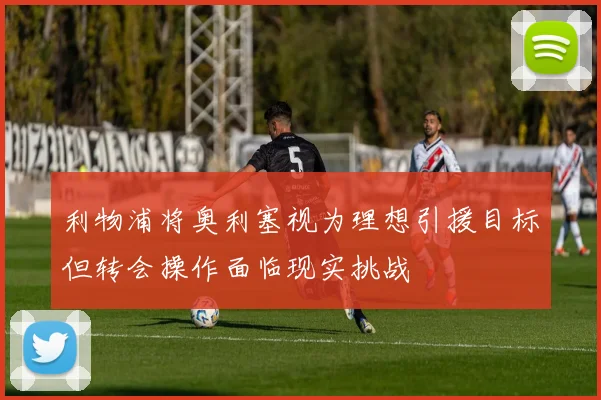 利物浦将奥利塞视为理想引援目标但转会操作面临现实挑战