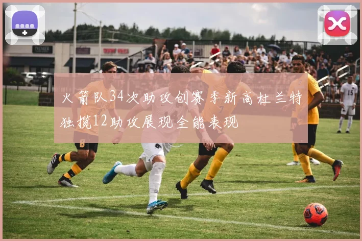 火箭队34次助攻创赛季新高杜兰特独揽12助攻展现全能表现