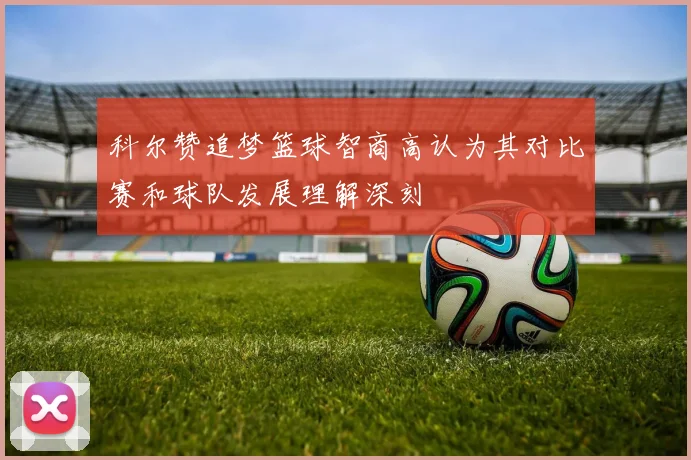 科尔赞追梦篮球智商高认为其对比赛和球队发展理解深刻