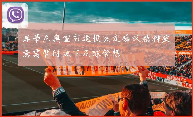库蒂尼奥宣布退役决定感叹精神疲惫需暂时放下足球梦想