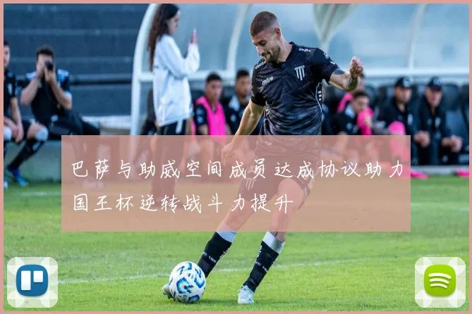巴萨与助威空间成员达成协议助力国王杯逆转战斗力提升